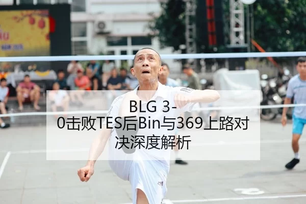 BLG 3-0击败TES后Bin与369上路对决深度解析