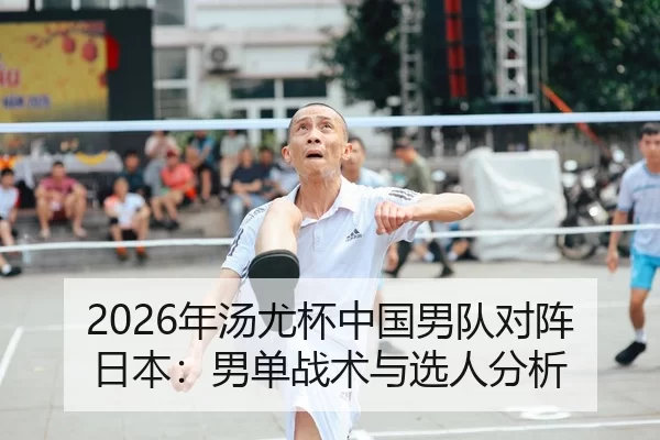 2026年汤尤杯中国男队对阵日本：男单战术与选人分析