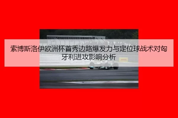 索博斯洛伊欧洲杯首秀边路爆发力与定位球战术对匈牙利进攻影响分析