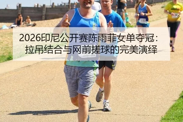 2026印尼公开赛陈雨菲女单夺冠：拉吊结合与网前搓球的完美演绎