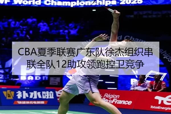 CBA夏季联赛广东队徐杰组织串联全队12助攻领跑控卫竞争
